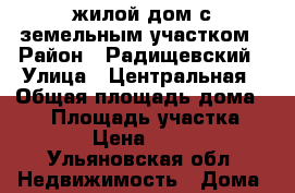жилой дом с земельным участком › Район ­ Радищевский › Улица ­ Центральная › Общая площадь дома ­ 14 › Площадь участка ­ 1 100 › Цена ­ 160 000 - Ульяновская обл. Недвижимость » Дома, коттеджи, дачи продажа   